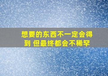 想要的东西不一定会得到 但最终都会不稀罕